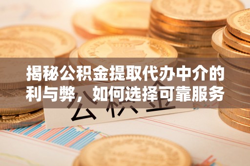汉中揭秘公积金提取代办中介的利与弊，如何选择可靠服务？
