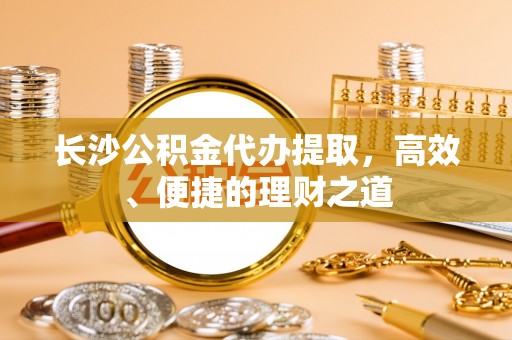 汉中长沙公积金代办提取，高效、便捷的理财之道