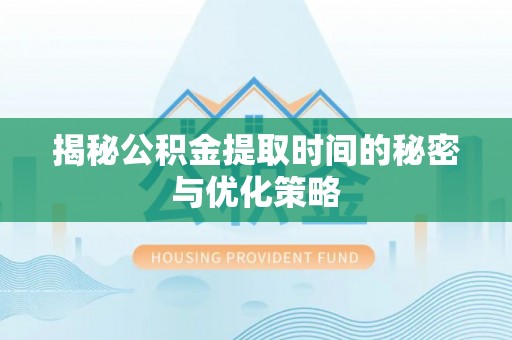 汉中揭秘公积金提取时间的秘密与优化策略