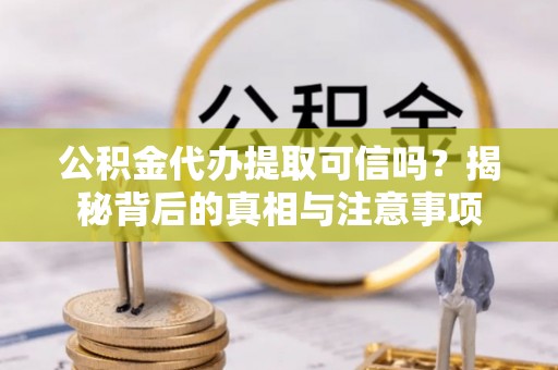 汉中公积金代办提取可信吗？揭秘背后的真相与注意事项