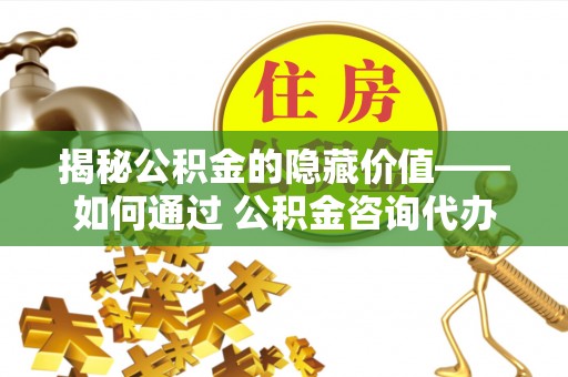 汉中揭秘公积金的隐藏价值——如何通过 公积金咨询代办提取 优化财富管理