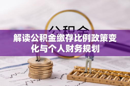 汉中解读公积金缴存比例政策变化与个人财务规划
