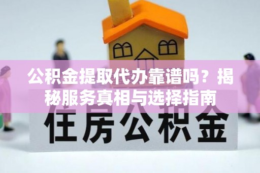 汉中公积金提取代办靠谱吗？揭秘服务真相与选择指南