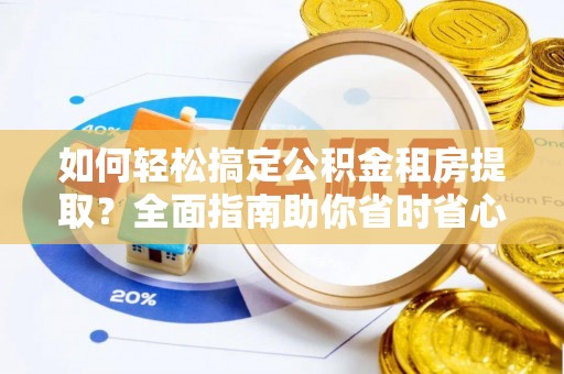 汉中如何轻松搞定公积金租房提取？全面指南助你省时省心