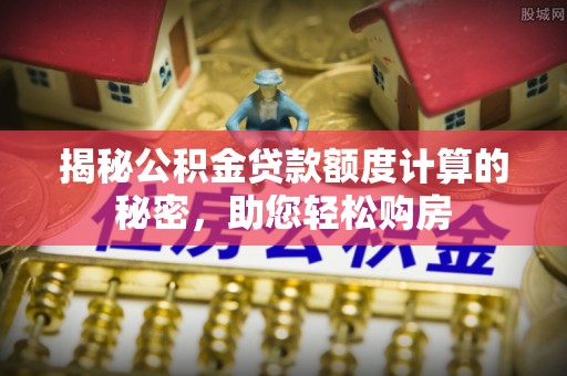 汉中揭秘公积金贷款额度计算的秘密，助您轻松购房