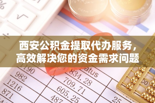 汉中西安公积金提取代办服务，高效解决您的资金需求问题