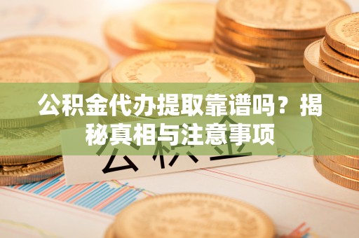 汉中公积金代办提取靠谱吗？揭秘真相与注意事项