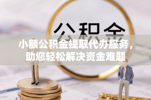 汉中小额公积金提取代办服务，助您轻松解决资金难题