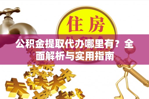汉中公积金提取代办哪里有？全面解析与实用指南