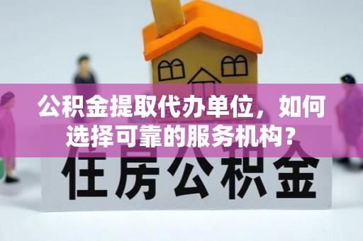 汉中公积金提取代办单位，如何选择可靠的服务机构？