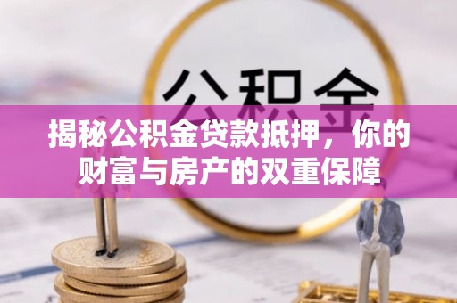 汉中揭秘公积金贷款抵押，你的财富与房产的双重保障