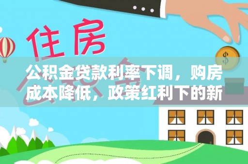 汉中公积金贷款利率下调，购房成本降低，政策红利下的新机遇