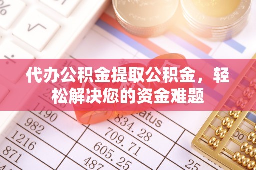 汉中代办公积金提取公积金，轻松解决您的资金难题