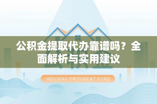 汉中公积金提取代办靠谱吗？全面解析与实用建议