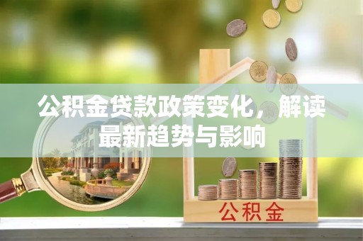 汉中公积金贷款政策变化，解读最新趋势与影响