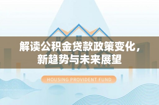 汉中解读公积金贷款政策变化，新趋势与未来展望