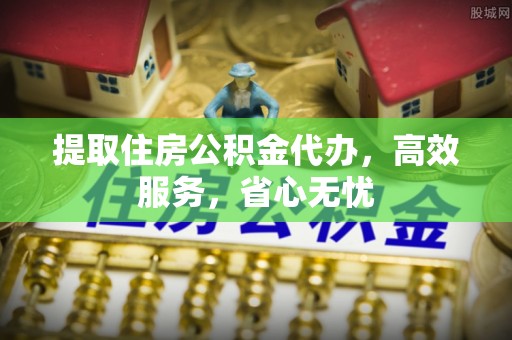 汉中提取住房公积金代办，高效服务，省心无忧
