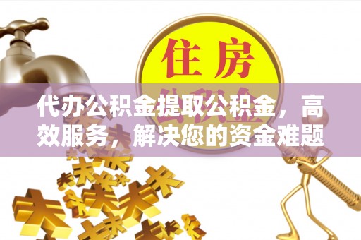 汉中代办公积金提取公积金，高效服务，解决您的资金难题