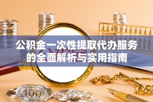汉中公积金一次性提取代办服务的全面解析与实用指南