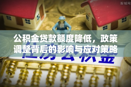 汉中公积金贷款额度降低，政策调整背后的影响与应对策略