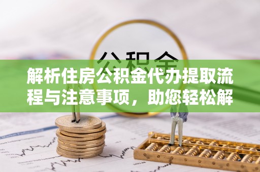 汉中解析住房公积金代办提取流程与注意事项，助您轻松解决资金难题