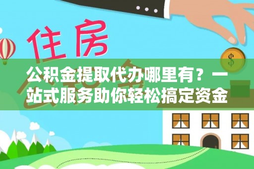 汉中公积金提取代办哪里有？一站式服务助你轻松搞定资金难题