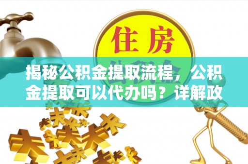 汉中揭秘公积金提取流程，公积金提取可以代办吗？详解政策与实操技巧