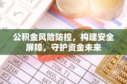 汉中公积金风险防控，构建安全屏障，守护资金未来