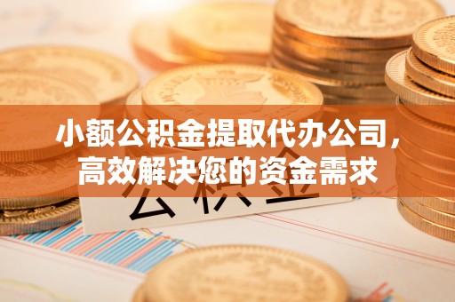 汉中小额公积金提取代办公司，高效解决您的资金需求
