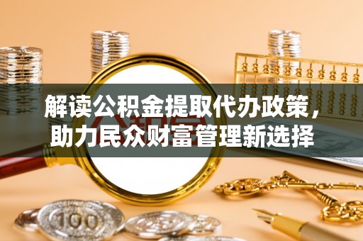 汉中解读公积金提取代办政策，助力民众财富管理新选择