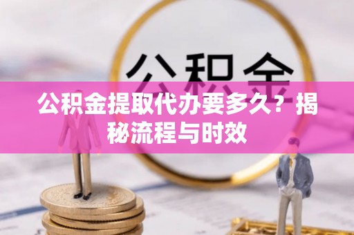 汉中公积金提取代办要多久？揭秘流程与时效