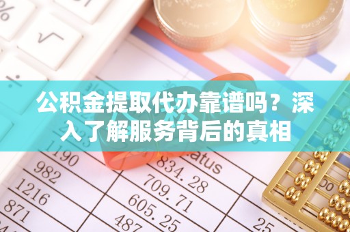 汉中公积金提取代办靠谱吗？深入了解服务背后的真相