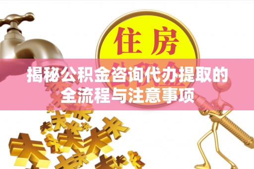 汉中揭秘公积金咨询代办提取的全流程与注意事项