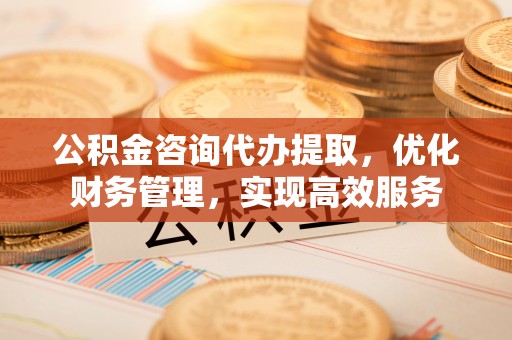汉中公积金咨询代办提取，优化财务管理，实现高效服务