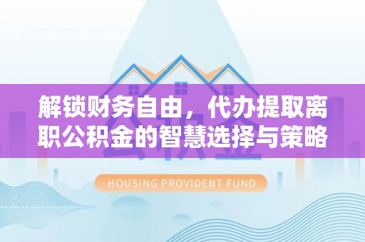 汉中解锁财务自由，代办提取离职公积金的智慧选择与策略