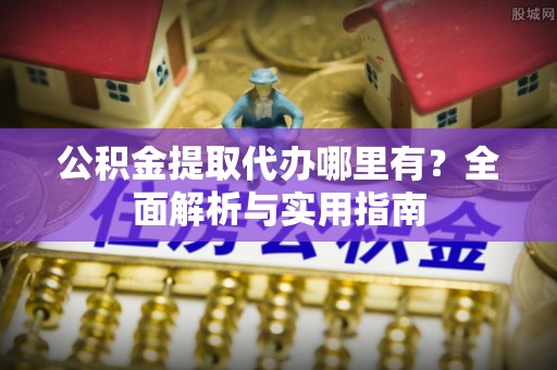 汉中公积金提取代办哪里有？全面解析与实用指南