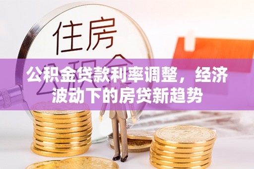汉中公积金贷款利率调整，经济波动下的房贷新趋势
