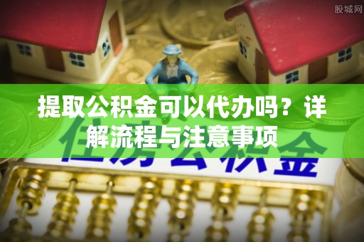 汉中提取公积金可以代办吗？详解流程与注意事项