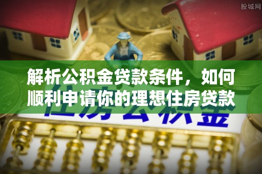 汉中解析公积金贷款条件，如何顺利申请你的理想住房贷款