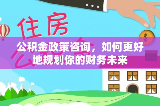 汉中公积金政策咨询，如何更好地规划你的财务未来