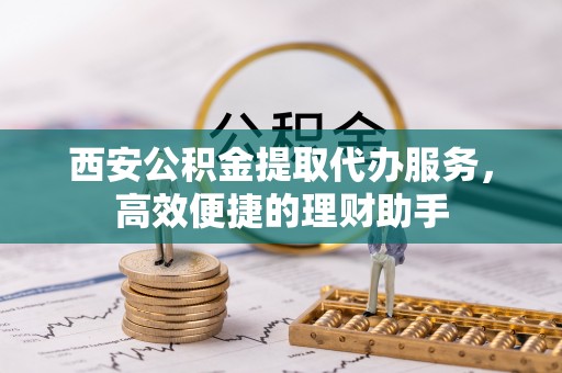 汉中西安公积金提取代办服务，高效便捷的理财助手