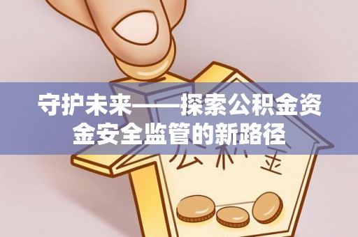汉中守护未来——探索公积金资金安全监管的新路径