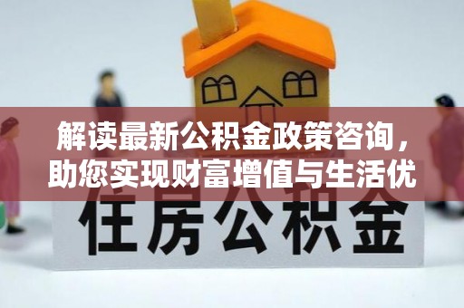 汉中解读最新公积金政策咨询，助您实现财富增值与生活优化