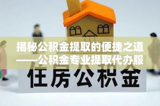 汉中揭秘公积金提取的便捷之道——公积金专业提取代办服务解析