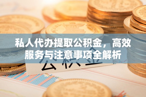汉中私人代办提取公积金，高效服务与注意事项全解析