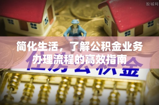汉中简化生活，了解公积金业务办理流程的高效指南