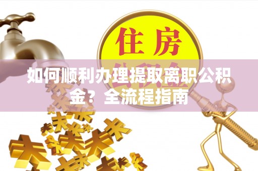 汉中如何顺利办理提取离职公积金？全流程指南