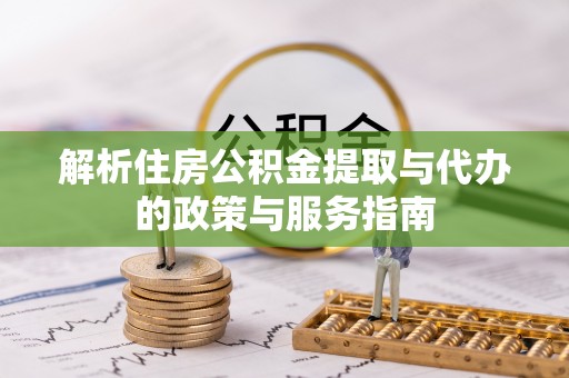 汉中解析住房公积金提取与代办的政策与服务指南