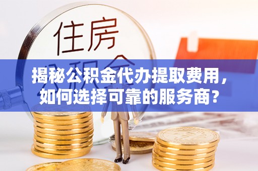 汉中揭秘公积金代办提取费用，如何选择可靠的服务商？