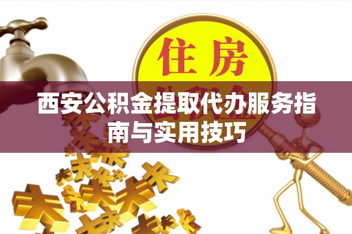 汉中西安公积金提取代办服务指南与实用技巧